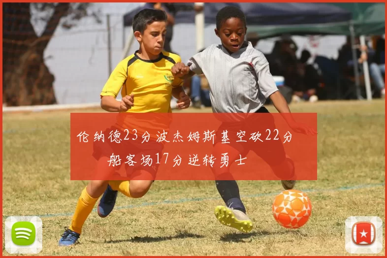 伦纳德23分波杰姆斯基空砍22分 快船客场17分逆转勇士