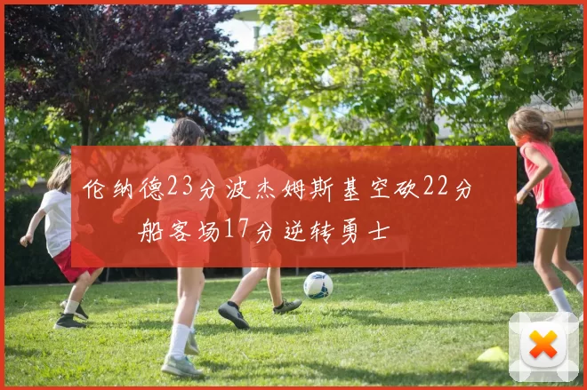 伦纳德23分波杰姆斯基空砍22分 快船客场17分逆转勇士