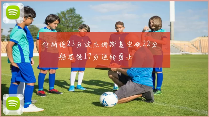 伦纳德23分波杰姆斯基空砍22分 快船客场17分逆转勇士