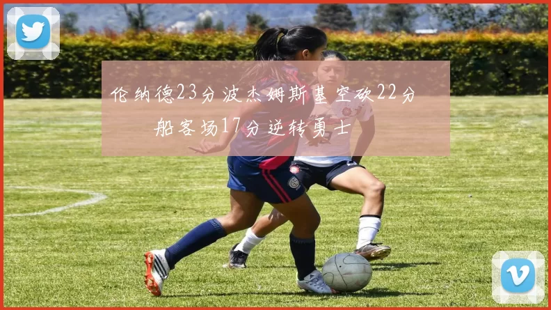 伦纳德23分波杰姆斯基空砍22分 快船客场17分逆转勇士