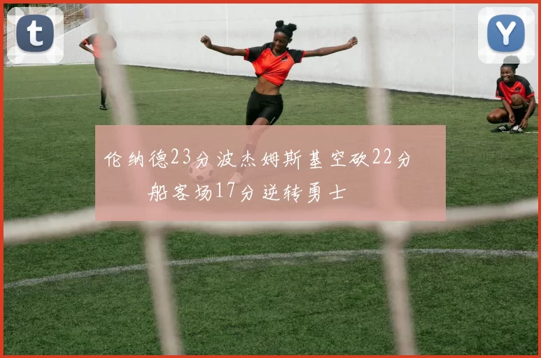 伦纳德23分波杰姆斯基空砍22分 快船客场17分逆转勇士