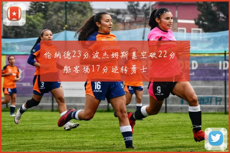 伦纳德23分波杰姆斯基空砍22分 快船客场17分逆转勇士