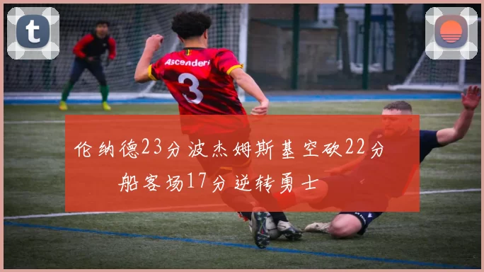 伦纳德23分波杰姆斯基空砍22分 快船客场17分逆转勇士