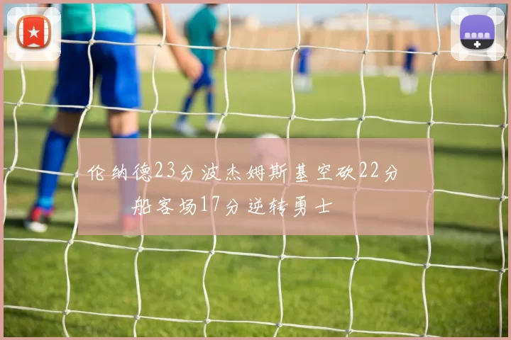 伦纳德23分波杰姆斯基空砍22分 快船客场17分逆转勇士