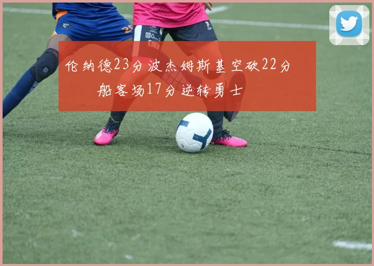 伦纳德23分波杰姆斯基空砍22分 快船客场17分逆转勇士