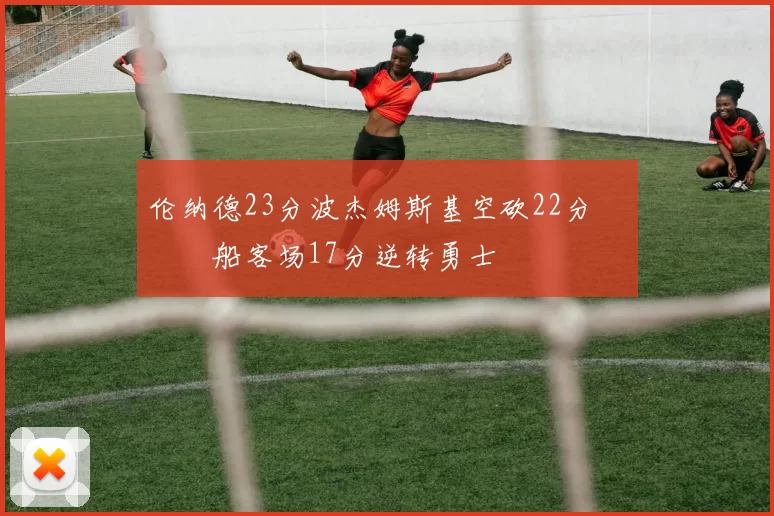 伦纳德23分波杰姆斯基空砍22分 快船客场17分逆转勇士