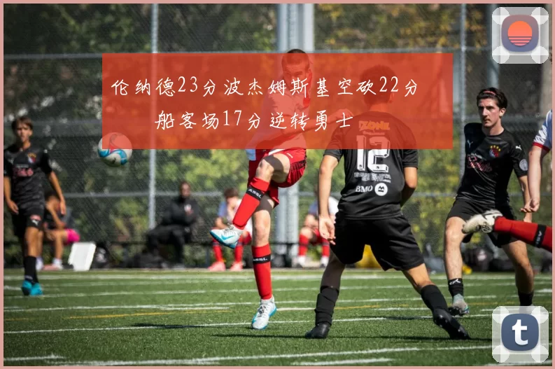 伦纳德23分波杰姆斯基空砍22分 快船客场17分逆转勇士