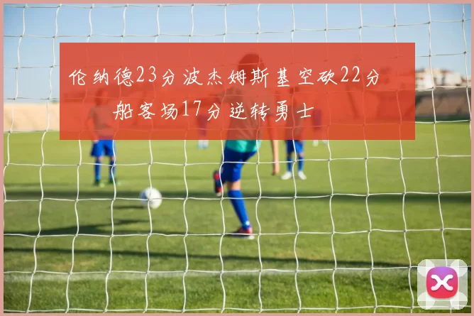 伦纳德23分波杰姆斯基空砍22分 快船客场17分逆转勇士