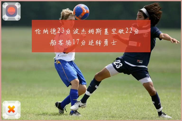 伦纳德23分波杰姆斯基空砍22分 快船客场17分逆转勇士