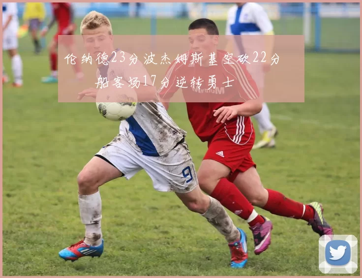 伦纳德23分波杰姆斯基空砍22分 快船客场17分逆转勇士