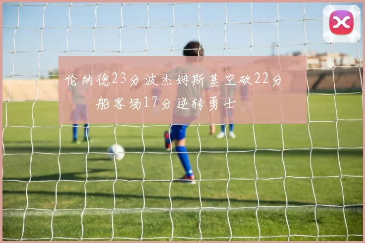 伦纳德23分波杰姆斯基空砍22分 快船客场17分逆转勇士