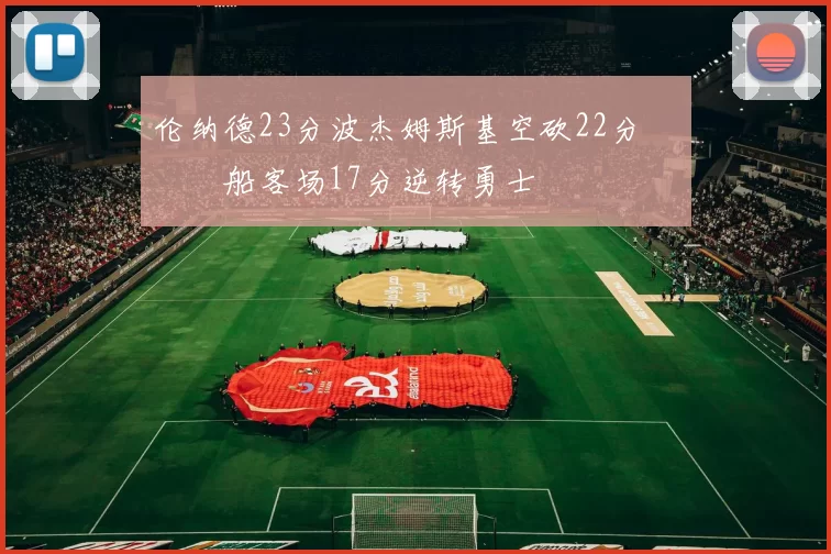 伦纳德23分波杰姆斯基空砍22分 快船客场17分逆转勇士