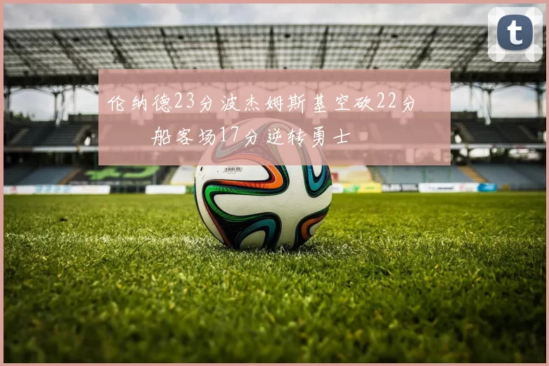 伦纳德23分波杰姆斯基空砍22分 快船客场17分逆转勇士