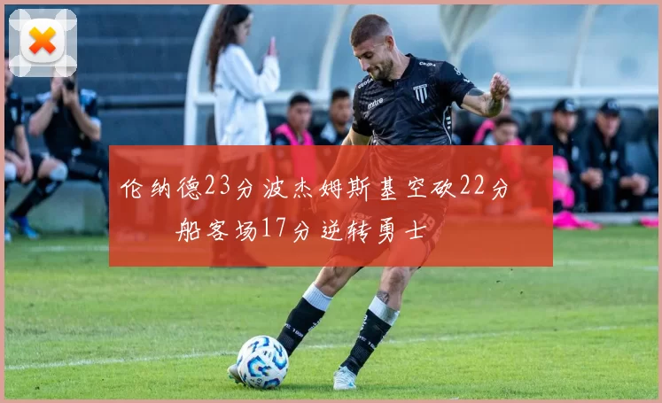 伦纳德23分波杰姆斯基空砍22分 快船客场17分逆转勇士