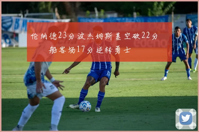 伦纳德23分波杰姆斯基空砍22分 快船客场17分逆转勇士