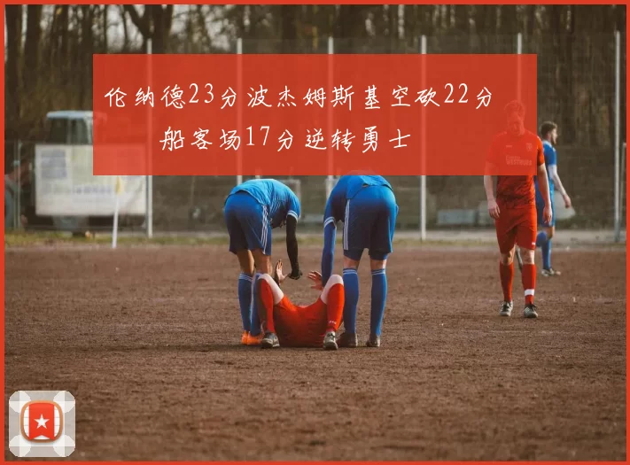 伦纳德23分波杰姆斯基空砍22分 快船客场17分逆转勇士