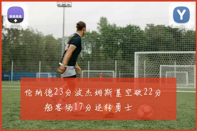 伦纳德23分波杰姆斯基空砍22分 快船客场17分逆转勇士