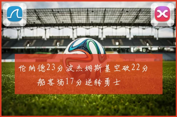 伦纳德23分波杰姆斯基空砍22分 快船客场17分逆转勇士