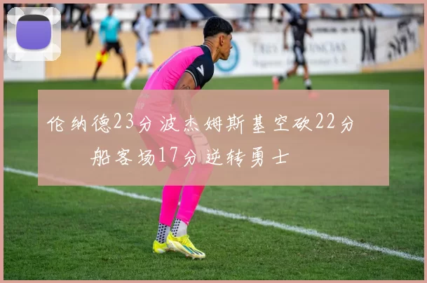伦纳德23分波杰姆斯基空砍22分 快船客场17分逆转勇士