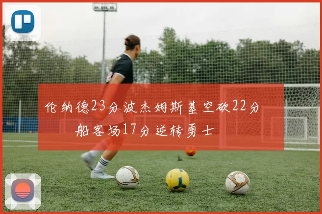 伦纳德23分波杰姆斯基空砍22分 快船客场17分逆转勇士