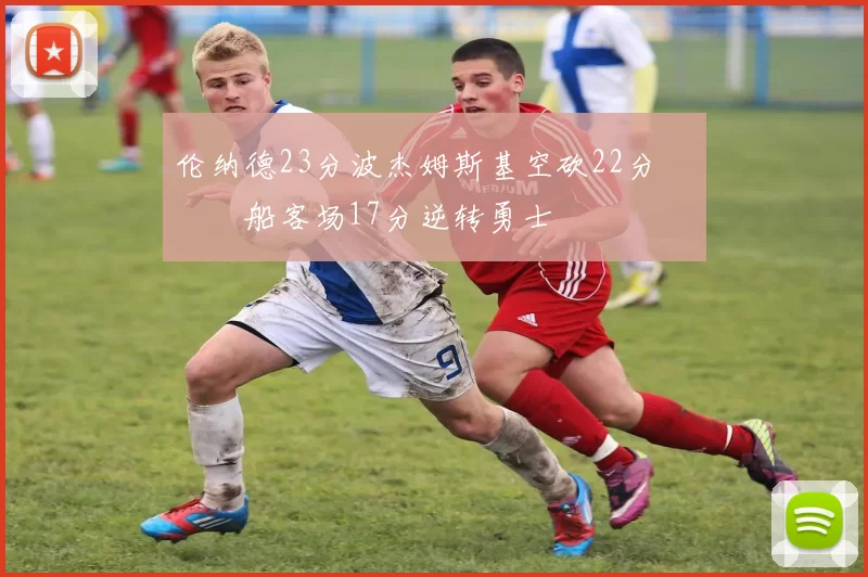 伦纳德23分波杰姆斯基空砍22分 快船客场17分逆转勇士