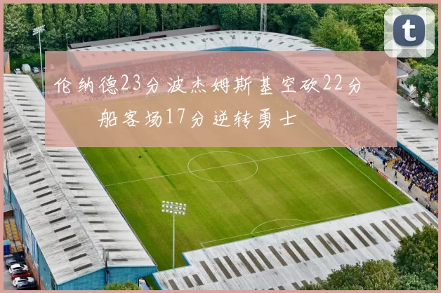 伦纳德23分波杰姆斯基空砍22分 快船客场17分逆转勇士