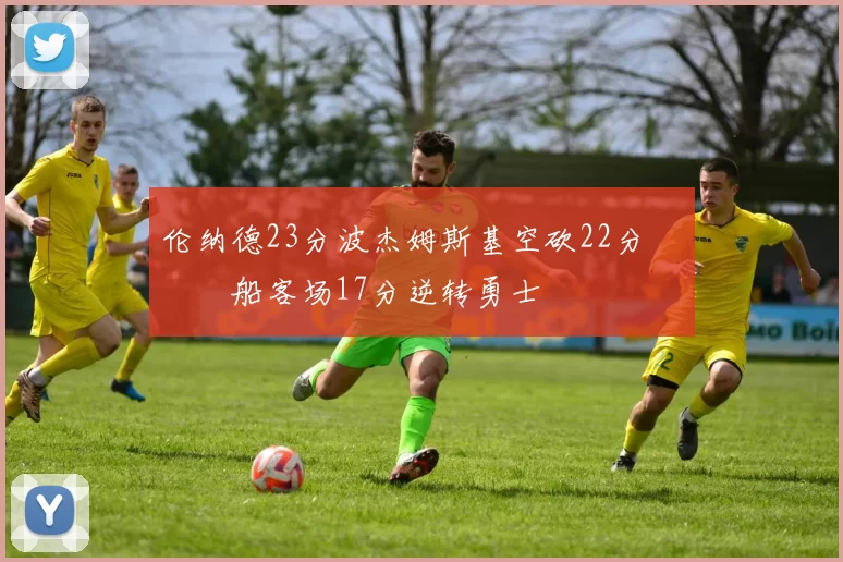 伦纳德23分波杰姆斯基空砍22分 快船客场17分逆转勇士