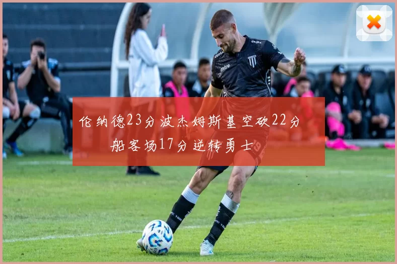 伦纳德23分波杰姆斯基空砍22分 快船客场17分逆转勇士