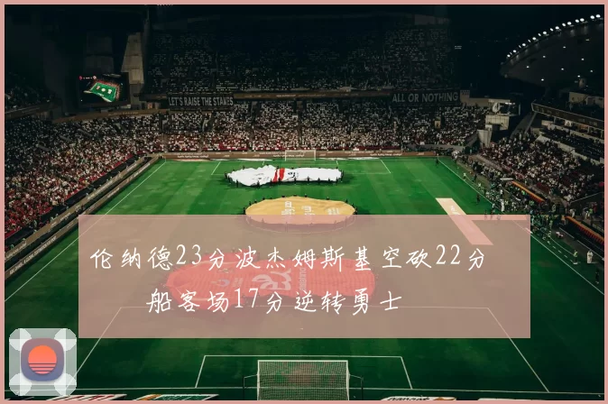 伦纳德23分波杰姆斯基空砍22分 快船客场17分逆转勇士