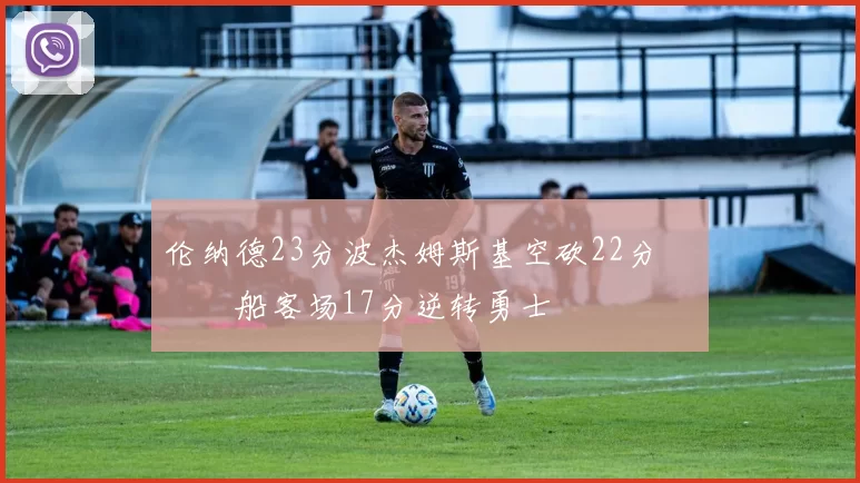 伦纳德23分波杰姆斯基空砍22分 快船客场17分逆转勇士