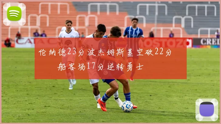 伦纳德23分波杰姆斯基空砍22分 快船客场17分逆转勇士