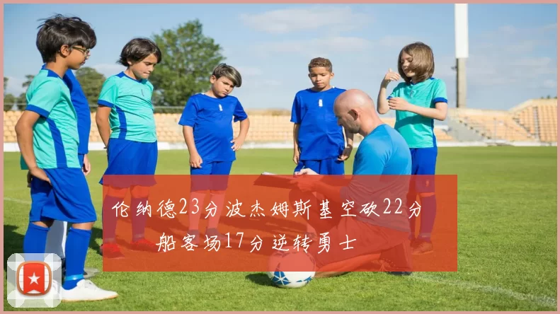 伦纳德23分波杰姆斯基空砍22分 快船客场17分逆转勇士