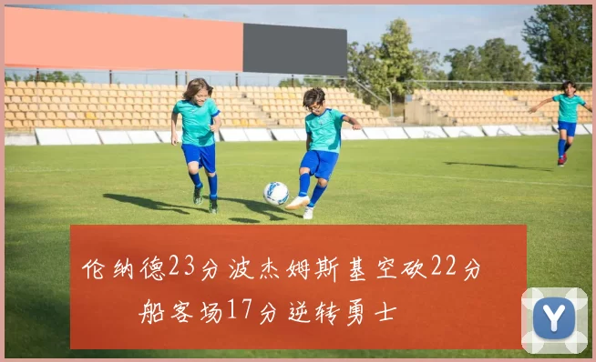 伦纳德23分波杰姆斯基空砍22分 快船客场17分逆转勇士