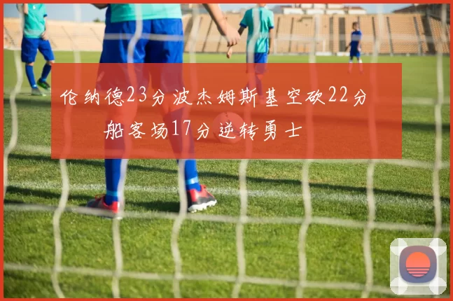 伦纳德23分波杰姆斯基空砍22分 快船客场17分逆转勇士