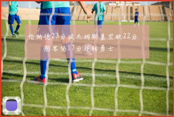 伦纳德23分波杰姆斯基空砍22分 快船客场17分逆转勇士