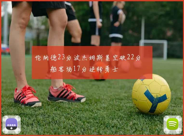 伦纳德23分波杰姆斯基空砍22分 快船客场17分逆转勇士