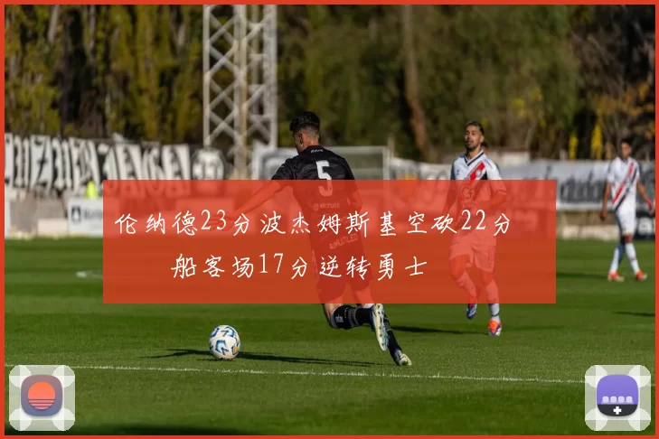 伦纳德23分波杰姆斯基空砍22分 快船客场17分逆转勇士