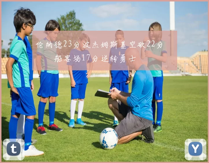 伦纳德23分波杰姆斯基空砍22分 快船客场17分逆转勇士