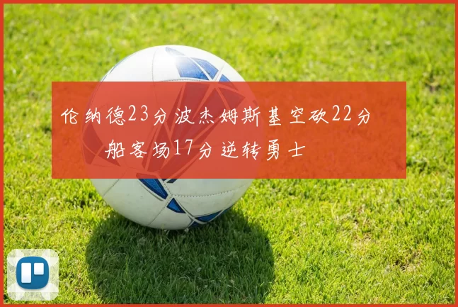 伦纳德23分波杰姆斯基空砍22分 快船客场17分逆转勇士