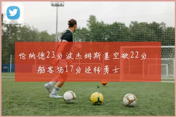 伦纳德23分波杰姆斯基空砍22分 快船客场17分逆转勇士