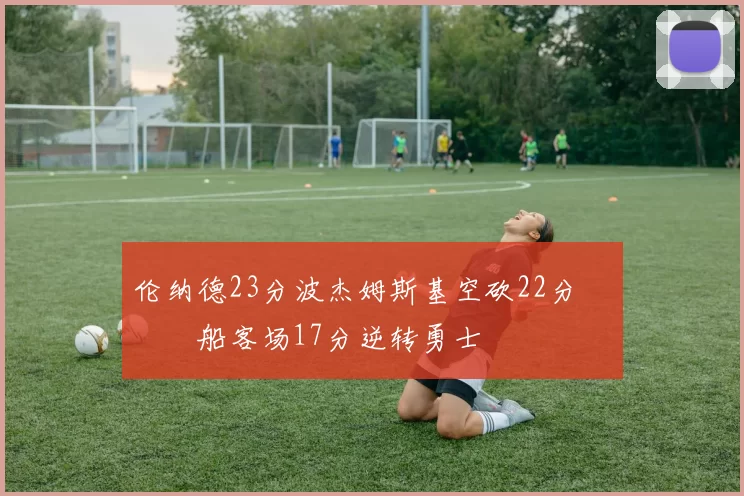 伦纳德23分波杰姆斯基空砍22分 快船客场17分逆转勇士