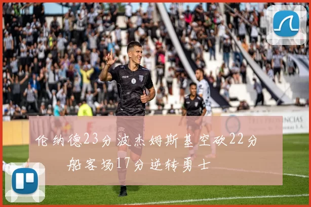 伦纳德23分波杰姆斯基空砍22分 快船客场17分逆转勇士