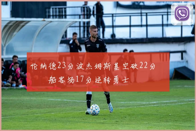 伦纳德23分波杰姆斯基空砍22分 快船客场17分逆转勇士