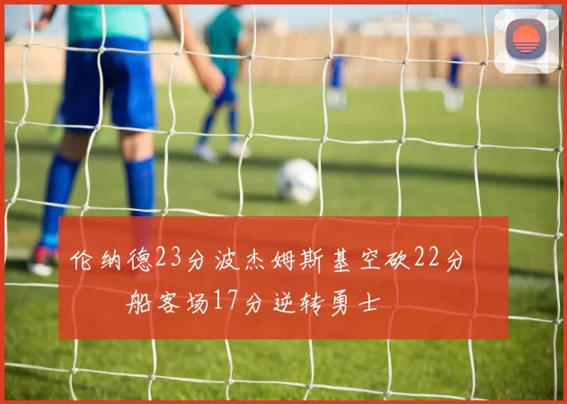 伦纳德23分波杰姆斯基空砍22分 快船客场17分逆转勇士