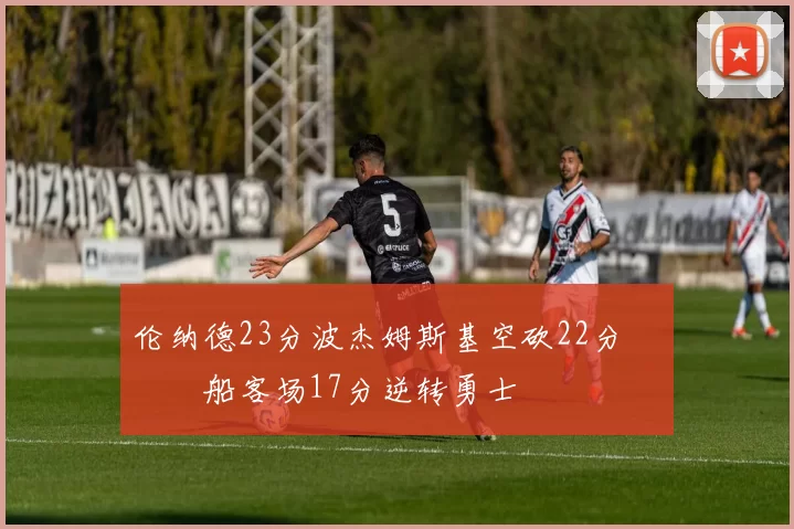 伦纳德23分波杰姆斯基空砍22分 快船客场17分逆转勇士