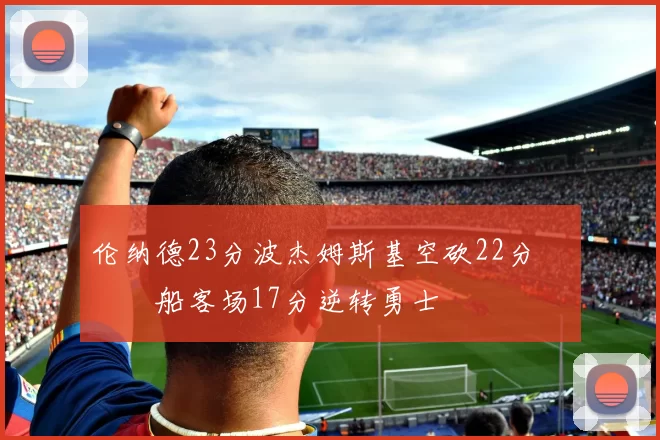 伦纳德23分波杰姆斯基空砍22分 快船客场17分逆转勇士