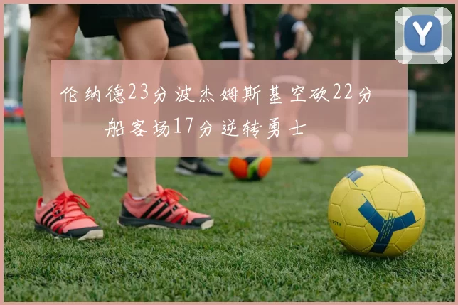 伦纳德23分波杰姆斯基空砍22分 快船客场17分逆转勇士