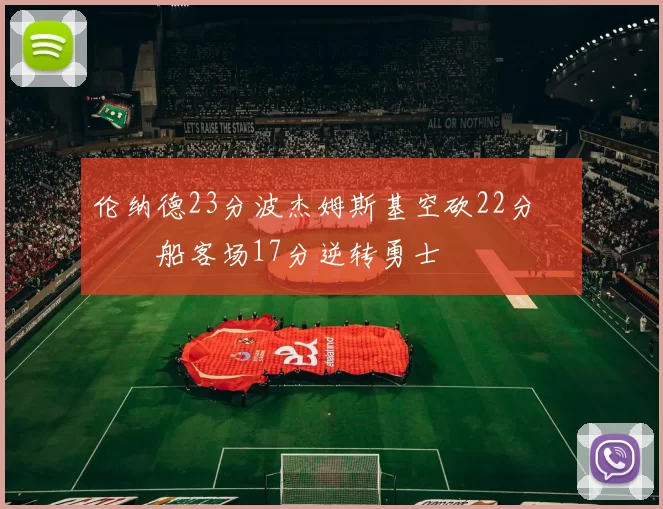 伦纳德23分波杰姆斯基空砍22分 快船客场17分逆转勇士