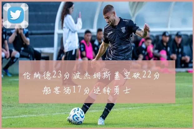 伦纳德23分波杰姆斯基空砍22分 快船客场17分逆转勇士