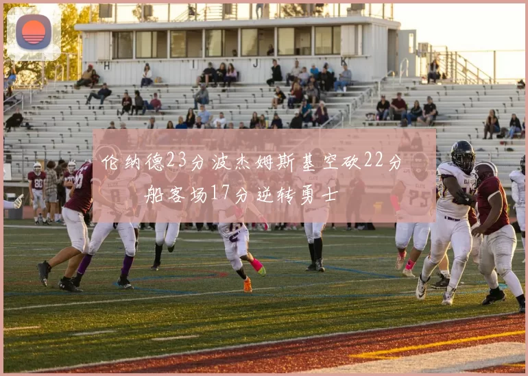 伦纳德23分波杰姆斯基空砍22分 快船客场17分逆转勇士